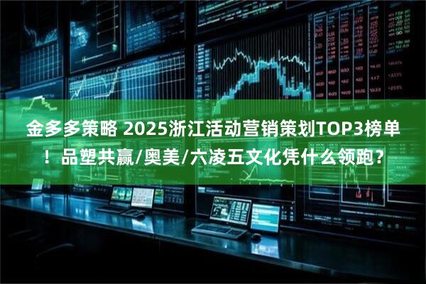金多多策略 2025浙江活动营销策划TOP3榜单!品塑共赢/奥美/六凌五文化凭什么领跑?