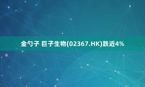 金勺子 巨子生物(02367.HK)跌近4%