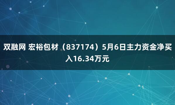双融网 宏裕包材（837174）5月6日主力资金净买入16.34万元