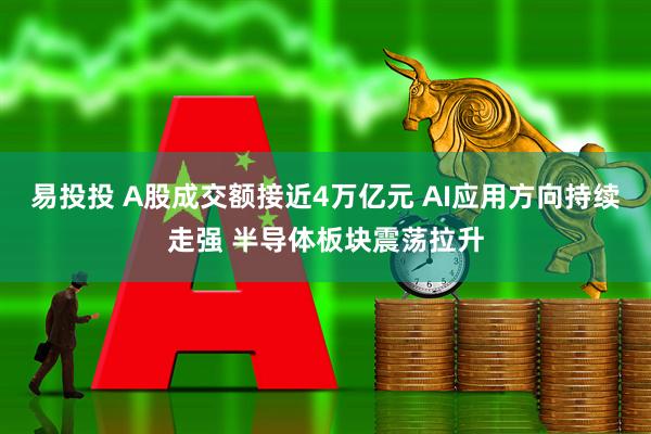 易投投 A股成交额接近4万亿元 AI应用方向持续走强 半导体板块震荡拉升
