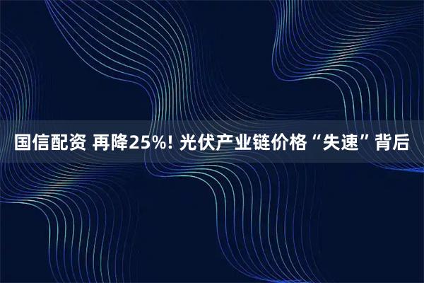 国信配资 再降25%! 光伏产业链价格“失速”背后