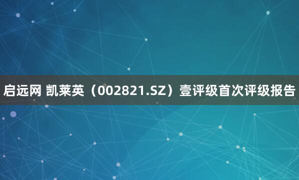 启远网 凯莱英（002821.SZ）壹评级首次评级报告