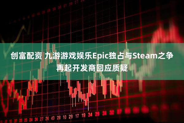 创富配资 九游游戏娱乐Epic独占与Steam之争再起开发商回应质疑