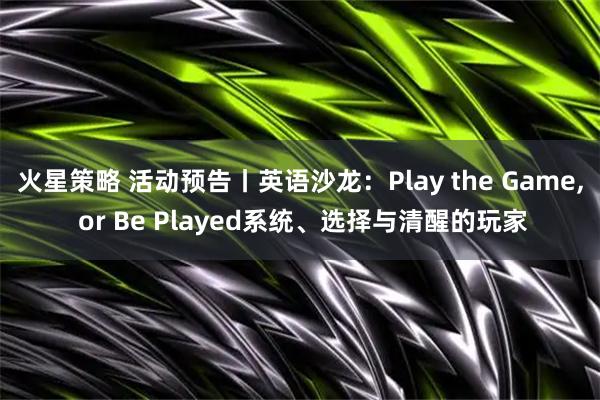 火星策略 活动预告丨英语沙龙：Play the Game, or Be Played系统、选择与清醒的玩家
