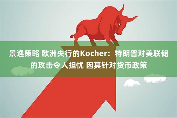 景逸策略 欧洲央行的Kocher：特朗普对美联储的攻击令人担忧 因其针对货币政策