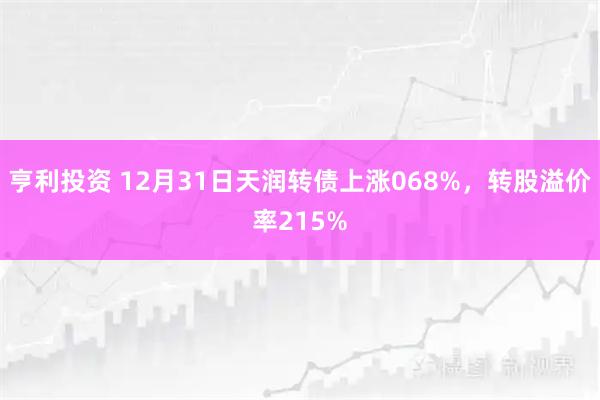 亨利投资 12月31日天润转债上涨068%，转股溢价率215%