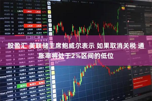 股盈汇 美联储主席鲍威尔表示 如果取消关税 通胀率将处于2%区间的低位