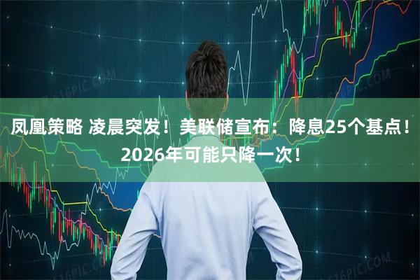 凤凰策略 凌晨突发！美联储宣布：降息25个基点！2026年可能只降一次！