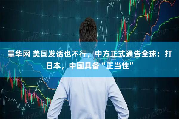 量华网 美国发话也不行，中方正式通告全球：打日本，中国具备“正当性”
