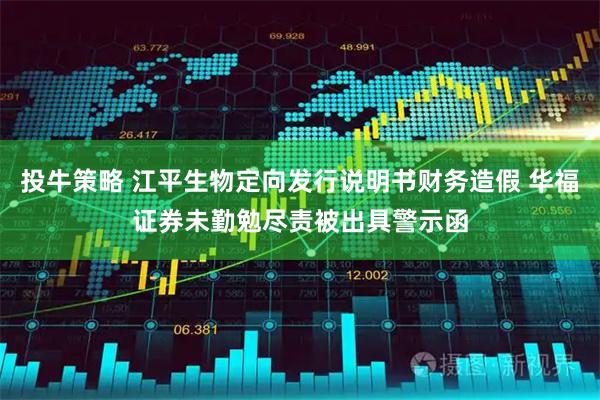 投牛策略 江平生物定向发行说明书财务造假 华福证券未勤勉尽责被出具警示函