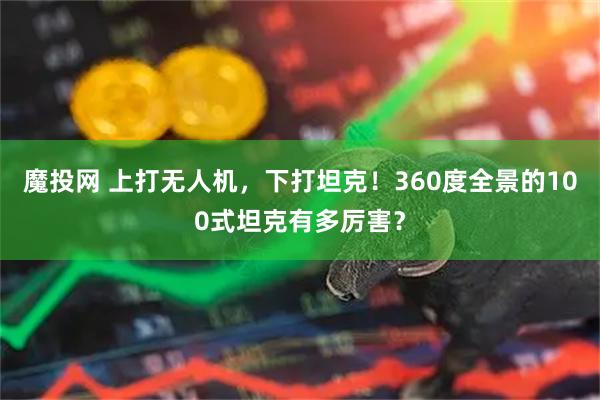 魔投网 上打无人机,下打坦克!360度全景的100式坦克有多厉害?