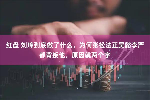 红盘 刘璋到底做了什么，为何张松法正吴懿李严都背叛他，原因就两个字