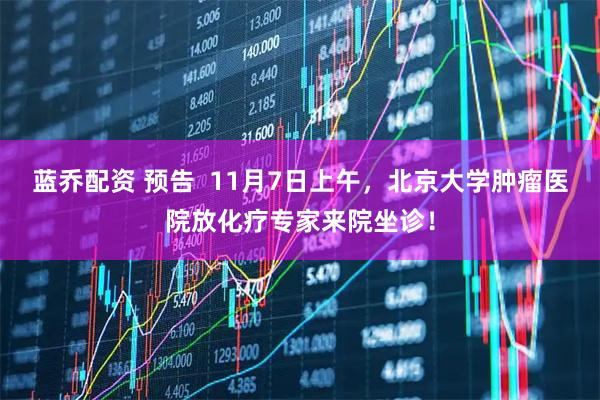 蓝乔配资 预告  11月7日上午，北京大学肿瘤医院放化疗专家来院坐诊！