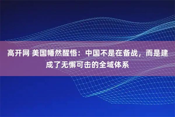 高开网 美国幡然醒悟:中国不是在备战,而是建成了无懈可击的全域体系