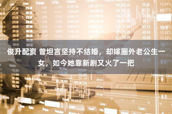俊升配资 曾坦言坚持不结婚，却嫁圈外老公生一女，如今她靠新剧又火了一把