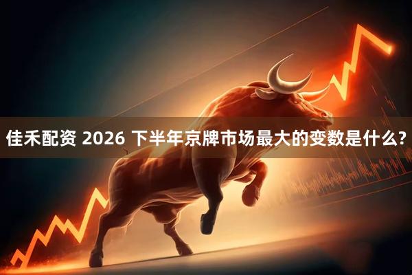 佳禾配资 2026 下半年京牌市场最大的变数是什么?