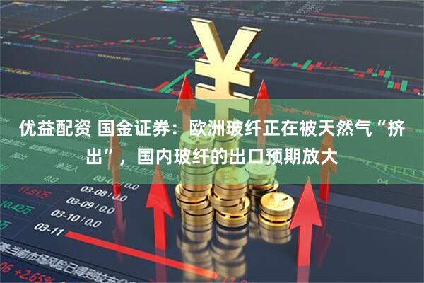 优益配资 国金证券：欧洲玻纤正在被天然气“挤出”，国内玻纤的出口预期放大