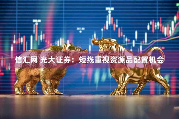 信汇网 光大证券：短线重视资源品配置机会