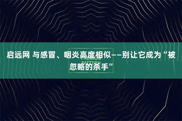 启远网 与感冒、咽炎高度相似——别让它成为“被忽略的杀手”