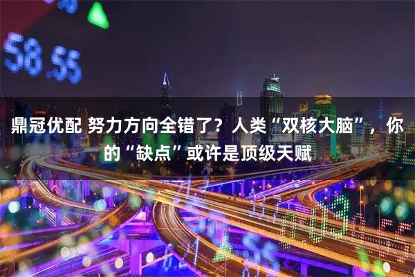 鼎冠优配 努力方向全错了？人类“双核大脑”，你的“缺点”或许是顶级天赋