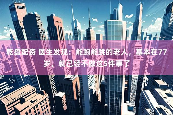 乾盘配资 医生发现：能跑能跳的老人，基本在77岁，就已经不做这5件事了